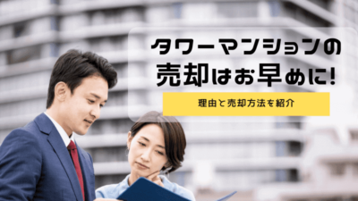 タワーマンションの売却はお早めに！理由と売却方法を紹介